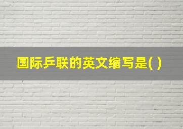 国际乒联的英文缩写是( )